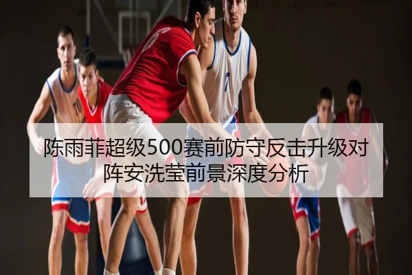 陈雨菲超级500赛前防守反击升级对阵安洗莹前景深度分析